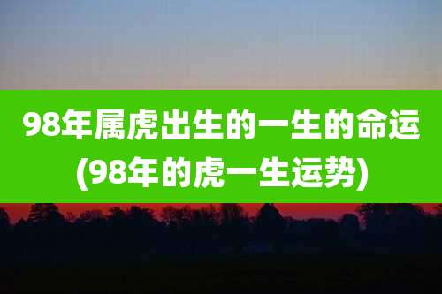 98年属虎出生的一生的命运(98年的虎一生运势)