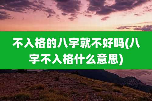 不入格的八字就不好吗(八字不入格什么意思)