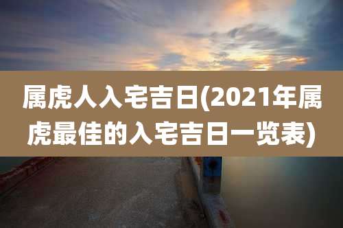 属虎人入宅吉日(2021年属虎最佳的入宅吉日一览表)
