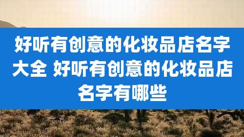 好听有创意的化妆品店名字大全 好听有创意的化妆品店名字有哪些