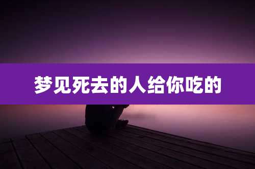 梦见死去的人给你吃的