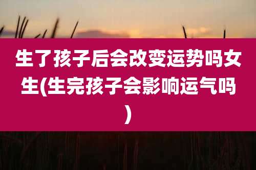 生了孩子后会改变运势吗女生(生完孩子会影响运气吗)