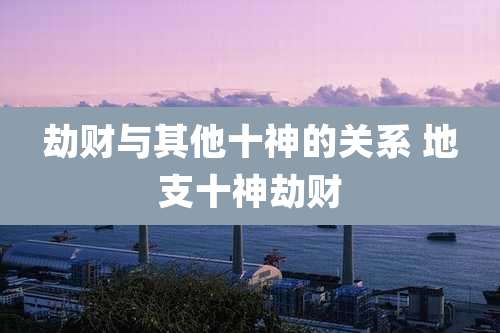 劫财与其他十神的关系 地支十神劫财