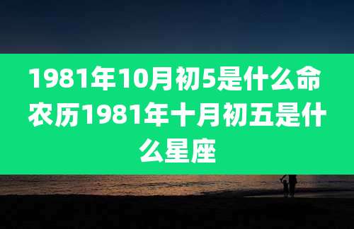 1981年10月初5是什么命 农历1981年十月初五是什么星座