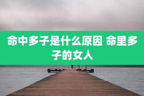 命中多子是什么原因 命里多子的女人