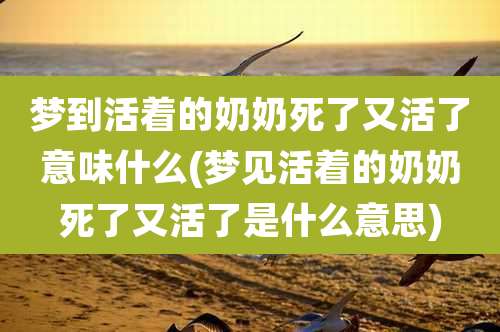 梦到活着的奶奶死了又活了意味什么(梦见活着的奶奶死了又活了是什么意思)