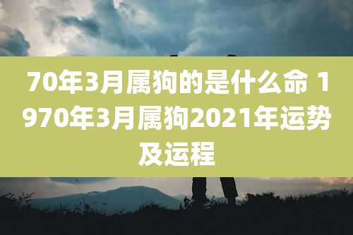 70年3月属狗的是什么命 1970年3月属狗2021年运势及运程