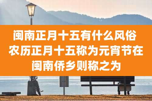 闽南正月十五有什么风俗 农历正月十五称为元宵节在闽南侨乡则称之为