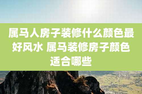 属马人房子装修什么颜色最好风水 属马装修房子颜色适合哪些