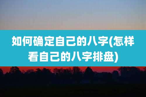 如何确定自己的八字(怎样看自己的八字排盘)