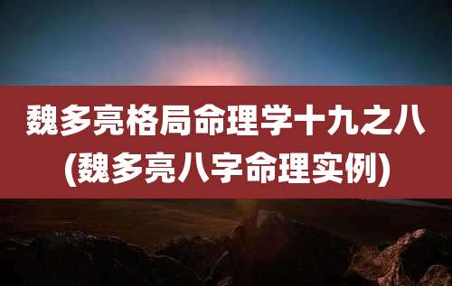 魏多亮格局命理学十九之八(魏多亮八字命理实例)