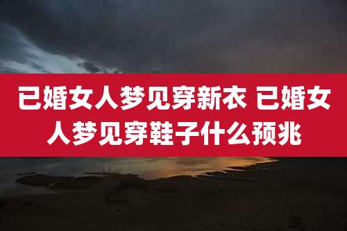 已婚女人梦见穿新衣 已婚女人梦见穿鞋子什么预兆