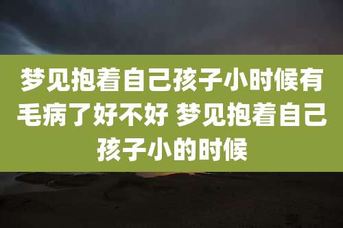 梦见抱着自己孩子小时候有毛病了好不好 梦见抱着自己孩子小的时候