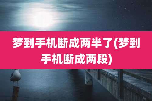 梦到手机断成两半了(梦到手机断成两段)
