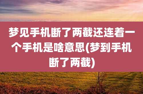 梦见手机断了两截还连着一个手机是啥意思(梦到手机断了两截)