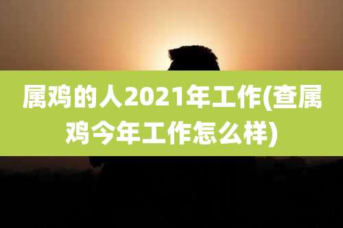 属鸡的人2021年工作(查属鸡今年工作怎么样)