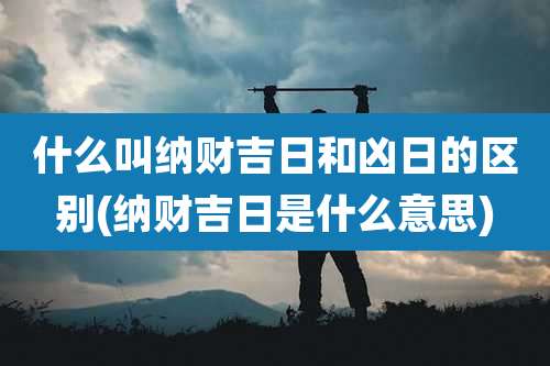 什么叫纳财吉日和凶日的区别(纳财吉日是什么意思)