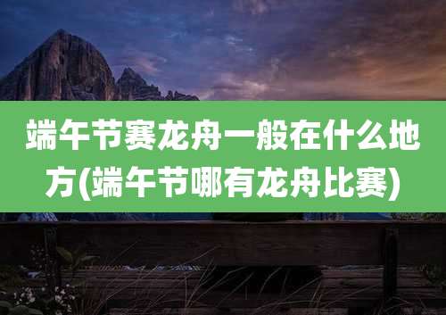 端午节赛龙舟一般在什么地方(端午节哪有龙舟比赛)
