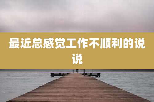 最近总感觉工作不顺利的说说