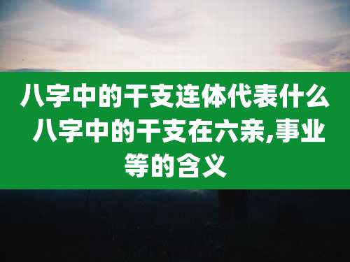 八字中的干支连体代表什么 八字中的干支在六亲,事业等的含义
