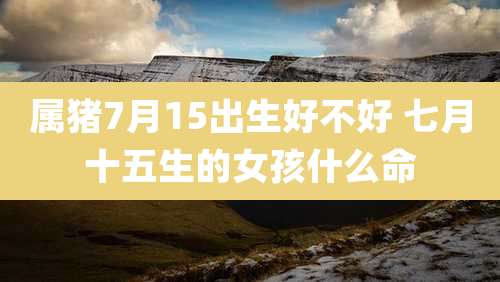 属猪7月15出生好不好 七月十五生的女孩什么命