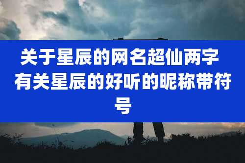 关于星辰的网名超仙两字 有关星辰的好听的昵称带符号