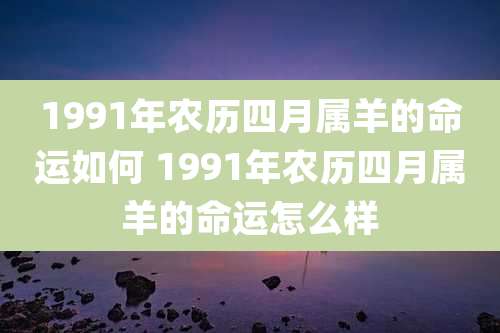 1991年农历四月属羊的命运如何 1991年农历四月属羊的命运怎么样