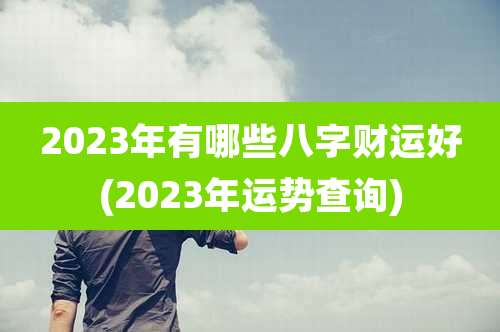 2023年有哪些八字财运好(2023年运势查询)
