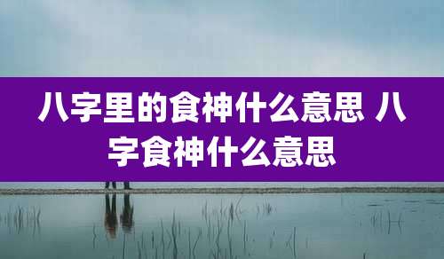 八字里的食神什么意思 八字食神什么意思