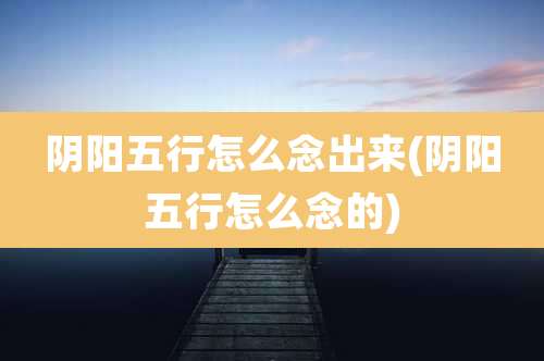 阴阳五行怎么念出来(阴阳五行怎么念的)