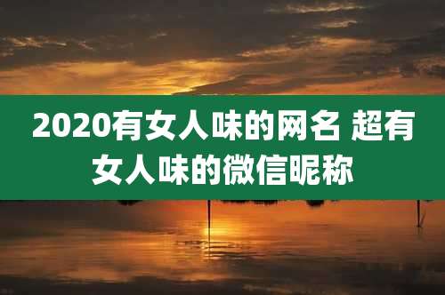 2020有女人味的网名 超有女人味的微信昵称