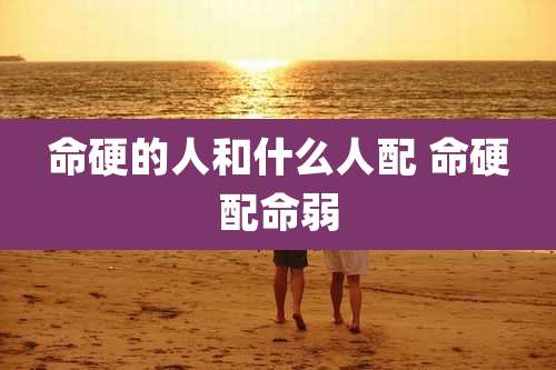 命硬的人和什么人配 命硬配命弱
