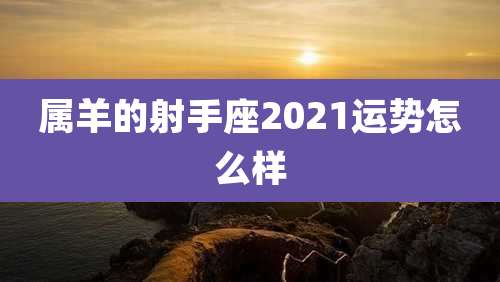 属羊的射手座2021运势怎么样