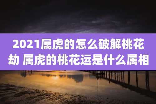 2021属虎的怎么破解桃花劫 属虎的桃花运是什么属相