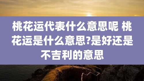 桃花运代表什么意思呢 桃花运是什么意思?是好还是不吉利的意思