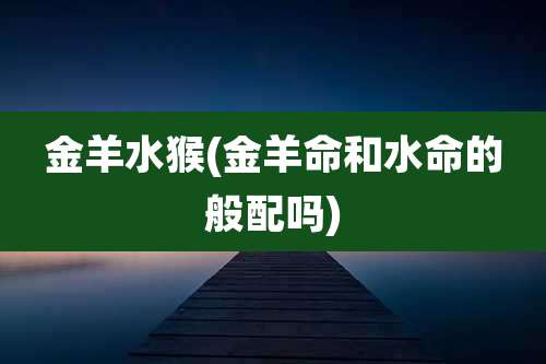 金羊水猴(金羊命和水命的般配吗)