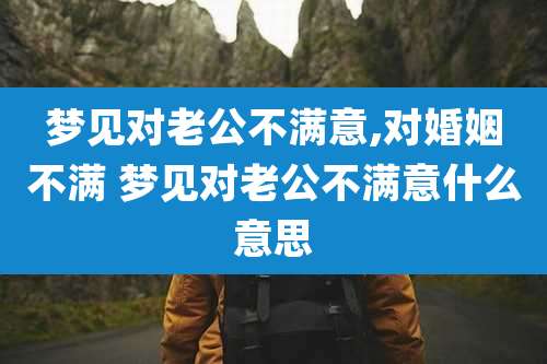 梦见对老公不满意,对婚姻不满 梦见对老公不满意什么意思