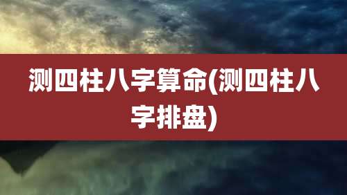 测四柱八字算命(测四柱八字排盘)
