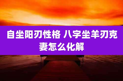 自坐阳刃性格 八字坐羊刃克妻怎么化解