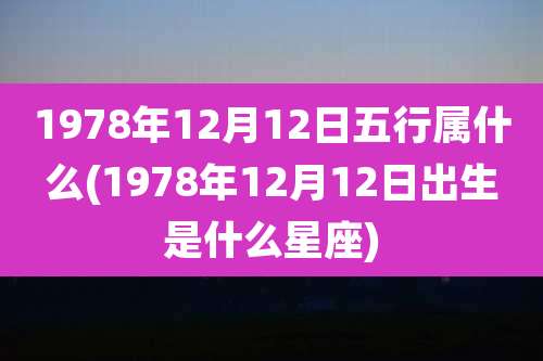 1978年12月12日五行属什么(1978年12月12日出生是什么星座)