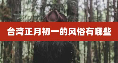 台湾正月初一的风俗有哪些