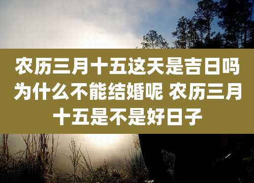 农历三月十五这天是吉日吗为什么不能结婚呢 农历三月十五是不是好日子