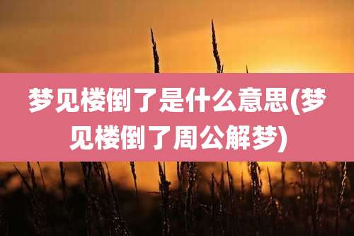 梦见楼倒了是什么意思(梦见楼倒了周公解梦)