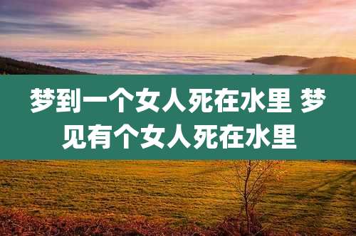 梦到一个女人死在水里 梦见有个女人死在水里