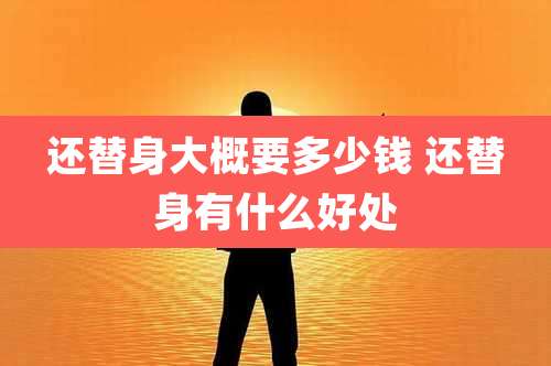 还替身大概要多少钱 还替身有什么好处