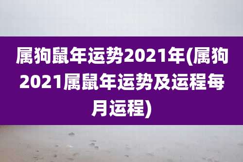 属狗鼠年运势2021年(属狗2021属鼠年运势及运程每月运程)