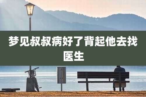 梦见叔叔病好了背起他去找医生