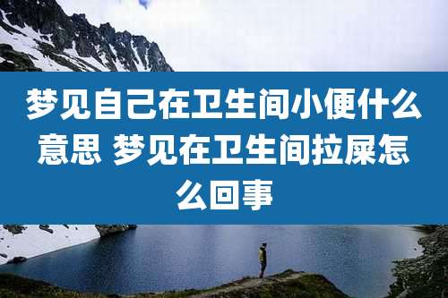 梦见自己在卫生间小便什么意思 梦见在卫生间拉屎怎么回事