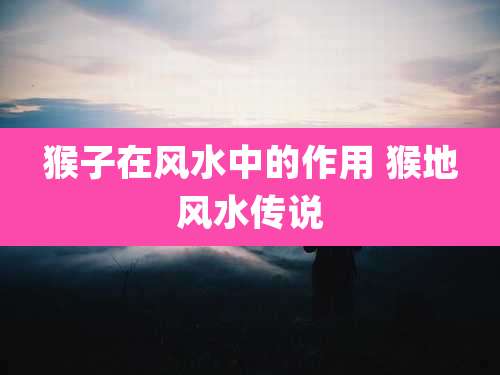 猴子在风水中的作用 猴地风水传说