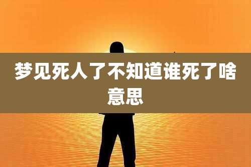 梦见死人了不知道谁死了啥意思